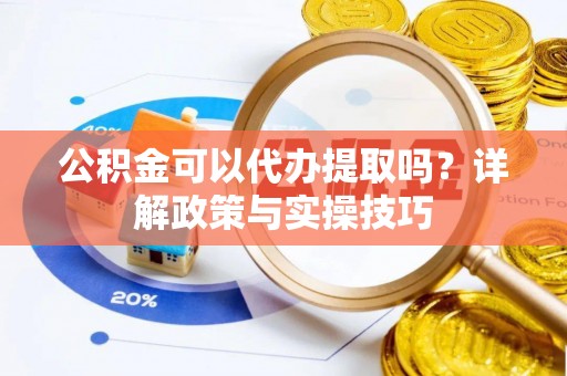 沙洋公积金可以代办提取吗？详解政策与实操技巧