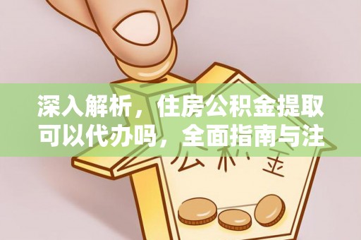 沙洋深入解析，住房公积金提取可以代办吗，全面指南与注意事项