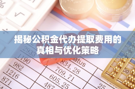 沙洋揭秘公积金代办提取费用的真相与优化策略