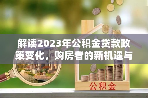 沙洋解读2023年公积金贷款政策变化，购房者的新机遇与挑战