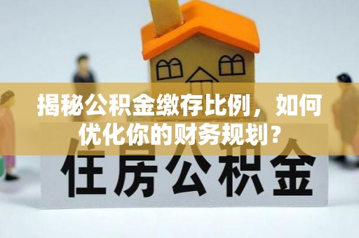 沙洋揭秘公积金缴存比例，如何优化你的财务规划？