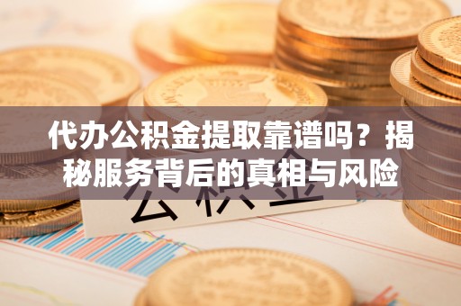 沙洋代办公积金提取靠谱吗？揭秘服务背后的真相与风险