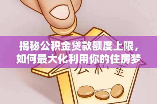 沙洋揭秘公积金贷款额度上限，如何最大化利用你的住房梦想资金？