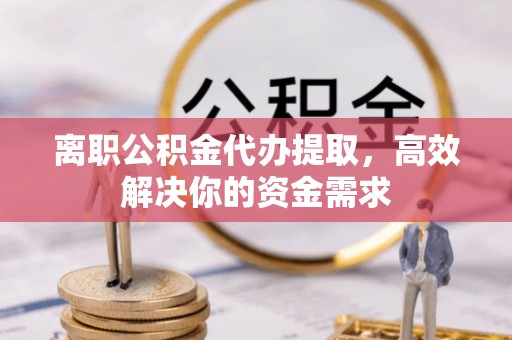 沙洋离职公积金代办提取，高效解决你的资金需求