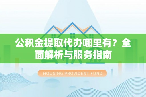 沙洋公积金提取代办哪里有？全面解析与服务指南