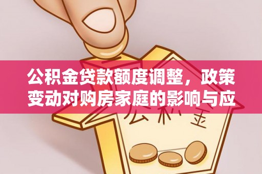 沙洋公积金贷款额度调整，政策变动对购房家庭的影响与应对策略