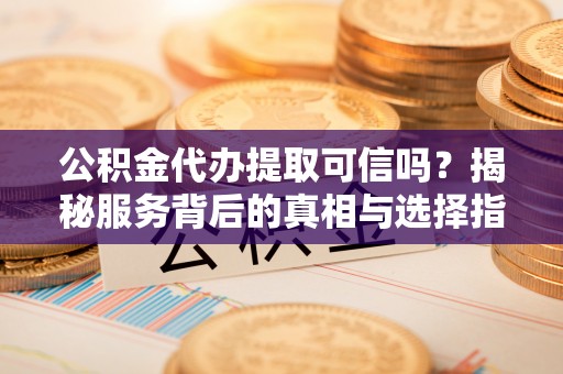 沙洋公积金代办提取可信吗？揭秘服务背后的真相与选择指南