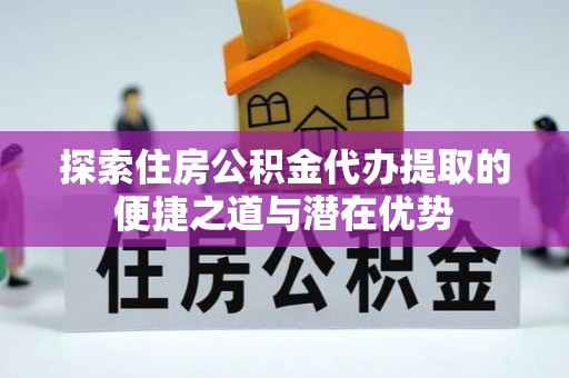 沙洋探索住房公积金代办提取的便捷之道与潜在优势