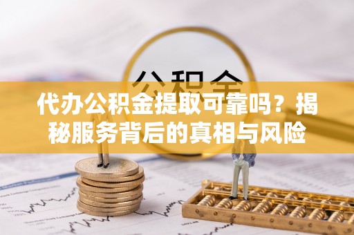 沙洋代办公积金提取可靠吗？揭秘服务背后的真相与风险