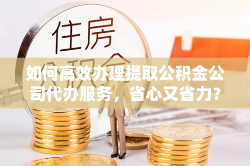 沙洋如何高效办理提取公积金公司代办服务，省心又省力？