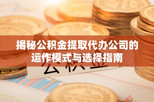 沙洋揭秘公积金提取代办公司的运作模式与选择指南