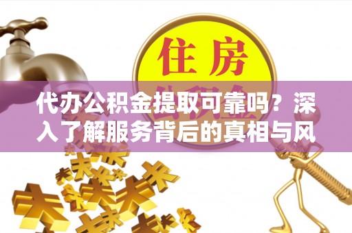 沙洋代办公积金提取可靠吗？深入了解服务背后的真相与风险