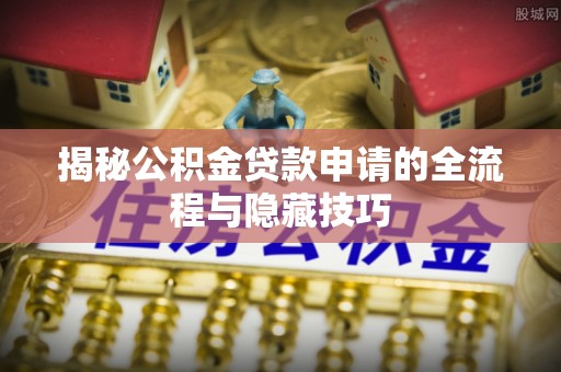 沙洋揭秘公积金贷款申请的全流程与隐藏技巧