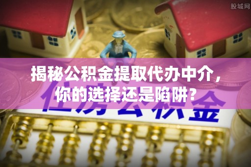 沙洋揭秘公积金提取代办中介，你的选择还是陷阱？