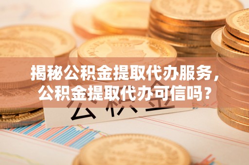 沙洋揭秘公积金提取代办服务，公积金提取代办可信吗？