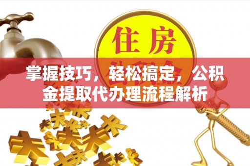 沙洋掌握技巧，轻松搞定，公积金提取代办理流程解析