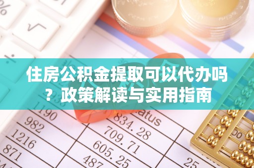 沙洋住房公积金提取可以代办吗？政策解读与实用指南