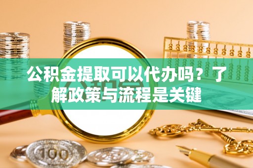 沙洋公积金提取可以代办吗？了解政策与流程是关键