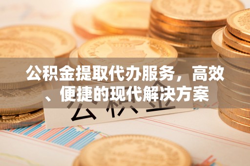 沙洋公积金提取代办服务，高效、便捷的现代解决方案