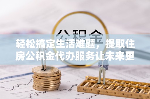沙洋轻松搞定生活难题，提取住房公积金代办服务让未来更安心