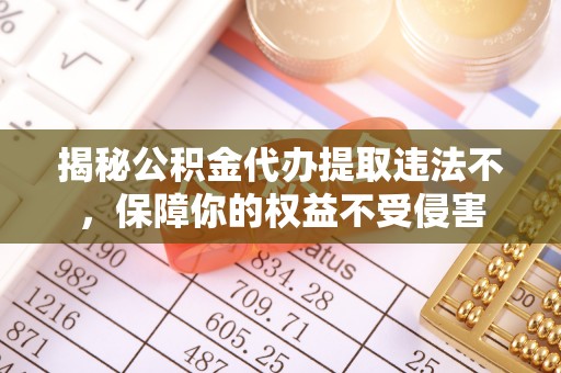沙洋揭秘公积金代办提取违法不，保障你的权益不受侵害