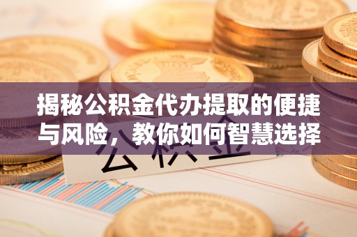 沙洋揭秘公积金代办提取的便捷与风险，教你如何智慧选择