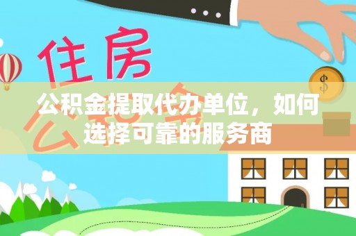 沙洋公积金提取代办单位，如何选择可靠的服务商