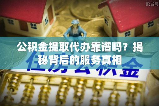 沙洋公积金提取代办靠谱吗？揭秘背后的服务真相