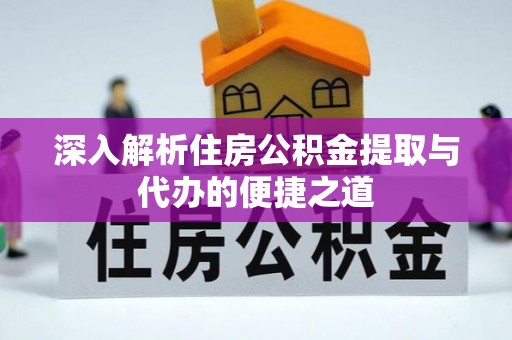 沙洋深入解析住房公积金提取与代办的便捷之道