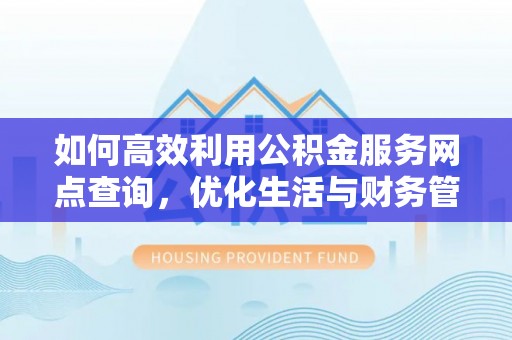 沙洋如何高效利用公积金服务网点查询，优化生活与财务管理