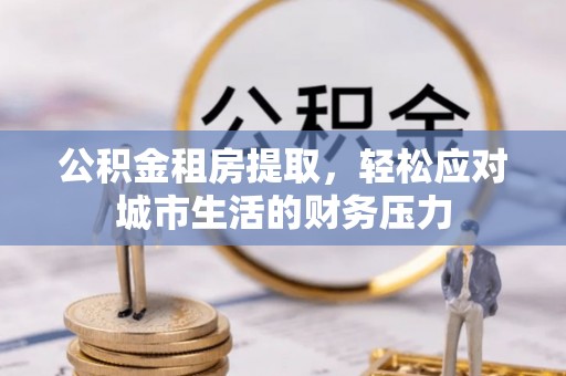 沙洋公积金租房提取，轻松应对城市生活的财务压力