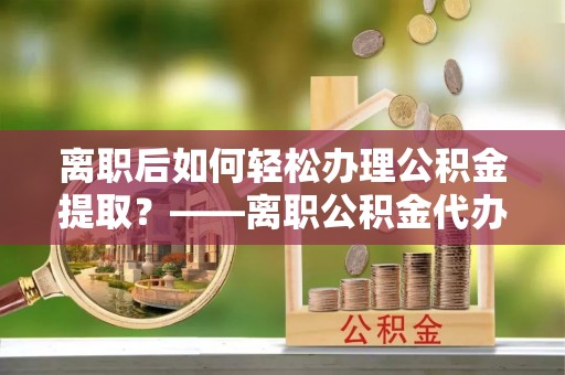 沙洋离职后如何轻松办理公积金提取？——离职公积金代办提取服务详解