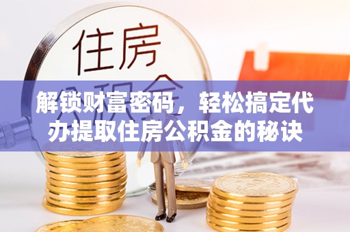 沙洋解锁财富密码，轻松搞定代办提取住房公积金的秘诀