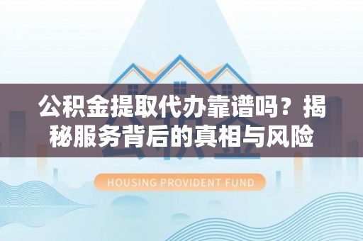 沙洋公积金提取代办靠谱吗？揭秘服务背后的真相与风险