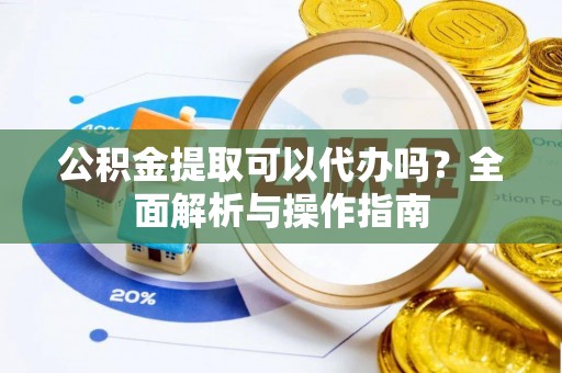 沙洋公积金提取可以代办吗？全面解析与操作指南