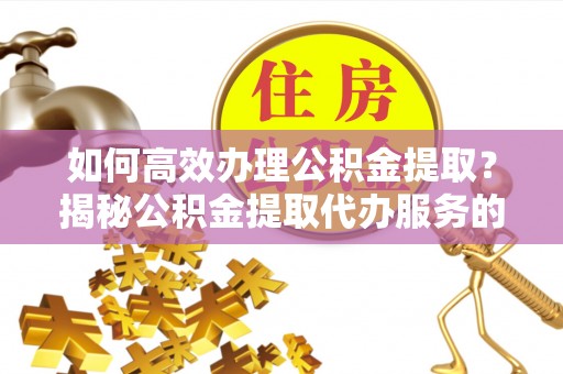 沙洋如何高效办理公积金提取？揭秘公积金提取代办服务的优势与注意事项
