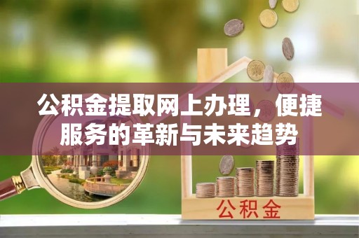 沙洋公积金提取网上办理，便捷服务的革新与未来趋势