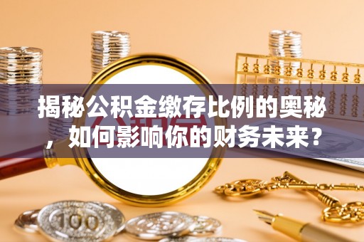 沙洋揭秘公积金缴存比例的奥秘，如何影响你的财务未来？