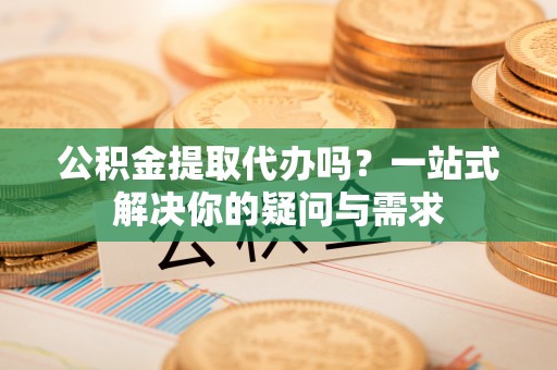 沙洋公积金提取代办吗？一站式解决你的疑问与需求