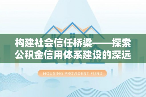 沙洋构建社会信任桥梁——探索公积金信用体系建设的深远意义