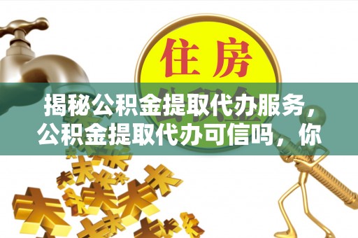 沙洋揭秘公积金提取代办服务，公积金提取代办可信吗，你需要知道的真相