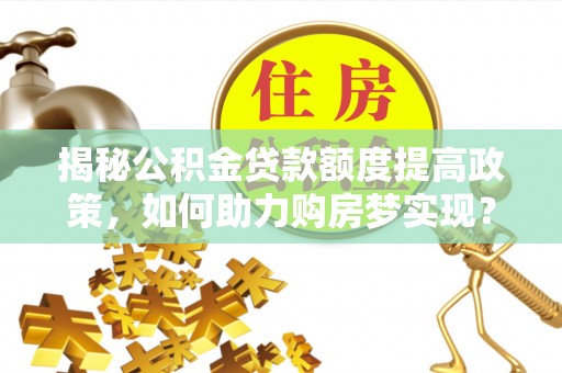 沙洋揭秘公积金贷款额度提高政策，如何助力购房梦实现？