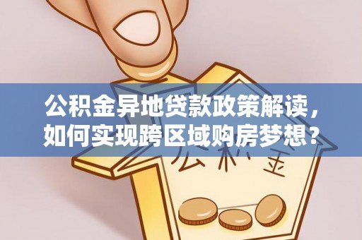 沙洋公积金异地贷款政策解读，如何实现跨区域购房梦想？