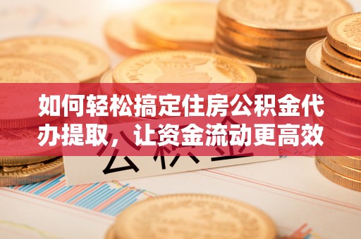 沙洋如何轻松搞定住房公积金代办提取，让资金流动更高效