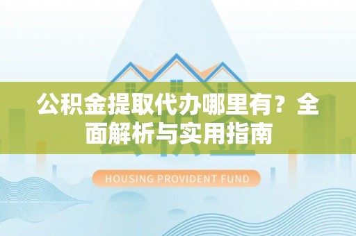 沙洋公积金提取代办哪里有？全面解析与实用指南