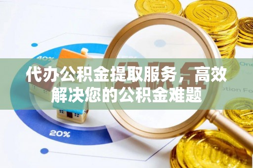 沙洋代办公积金提取服务，高效解决您的公积金难题