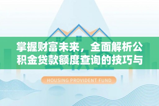 沙洋掌握财富未来，全面解析公积金贷款额度查询的技巧与策略