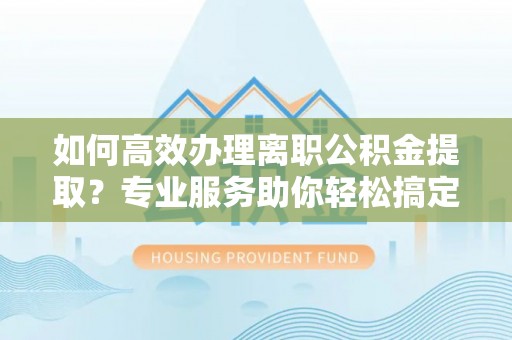沙洋如何高效办理离职公积金提取？专业服务助你轻松搞定