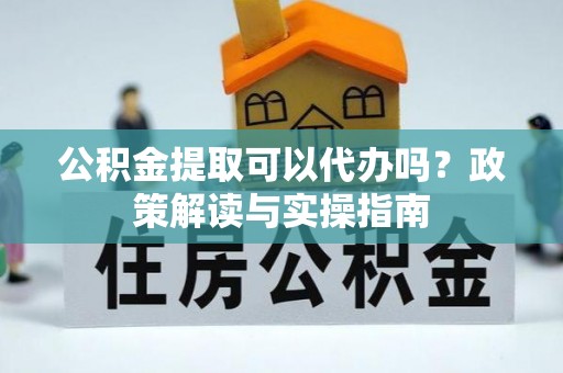 沙洋公积金提取可以代办吗？政策解读与实操指南