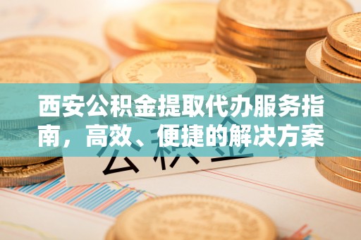 沙洋西安公积金提取代办服务指南，高效、便捷的解决方案